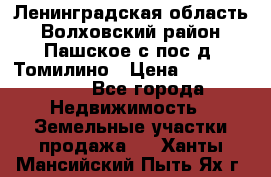 Ленинградская область Волховский район Пашское с/пос д. Томилино › Цена ­ 40 000 000 - Все города Недвижимость » Земельные участки продажа   . Ханты-Мансийский,Пыть-Ях г.